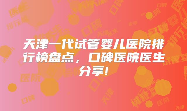 天津一代试管婴儿医院排行榜盘点，口碑医院医生分享!