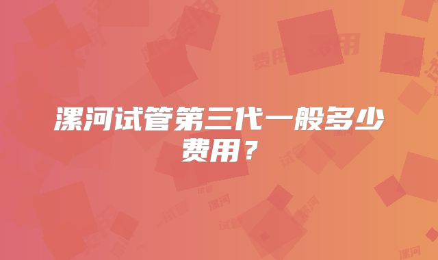 漯河试管第三代一般多少费用？