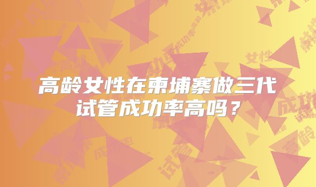 高龄女性在柬埔寨做三代试管成功率高吗？