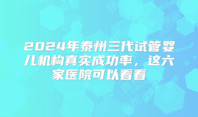 2024年泰州三代试管婴儿机构真实成功率，这六家医院可以看看