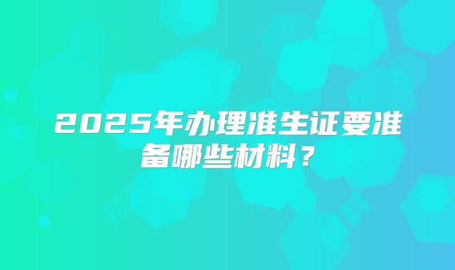 2025年办理准生证要准备哪些材料？