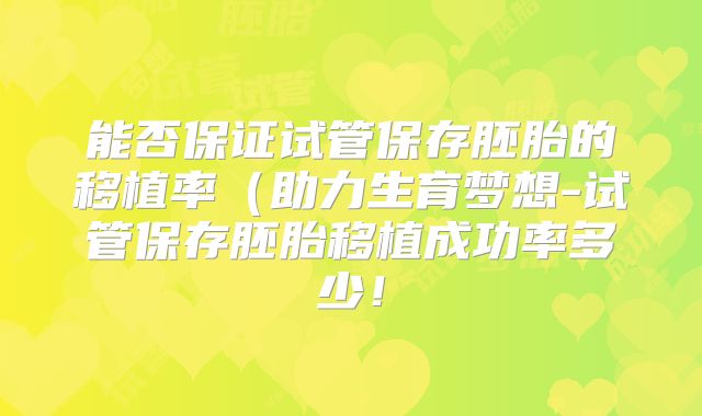 能否保证试管保存胚胎的移植率（助力生育梦想-试管保存胚胎移植成功率多少！