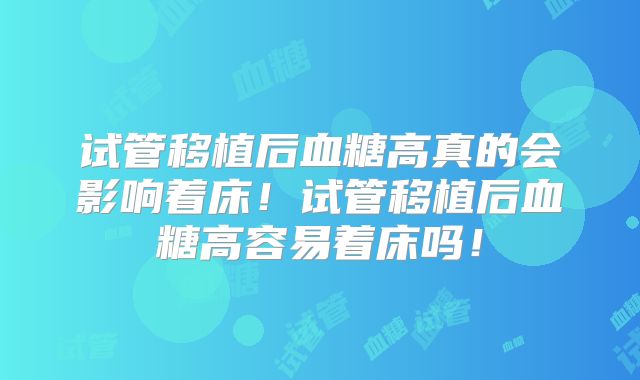 试管移植后血糖高真的会影响着床!试管移植后血糖高容易着床吗!