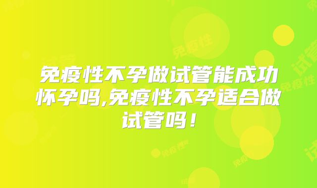 免疫性不孕做试管能成功怀孕吗,免疫性不孕适合做试管吗!