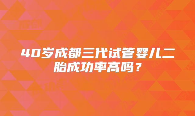 40岁成都三代试管婴儿二胎成功率高吗?