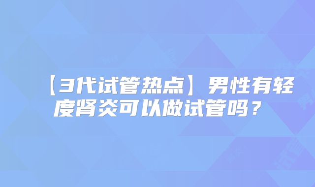 【3代试管热点】男性有轻度肾炎可以做试管吗?