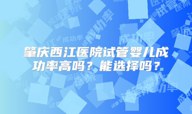 肇庆西江医院试管婴儿成功率高吗？能选择吗？