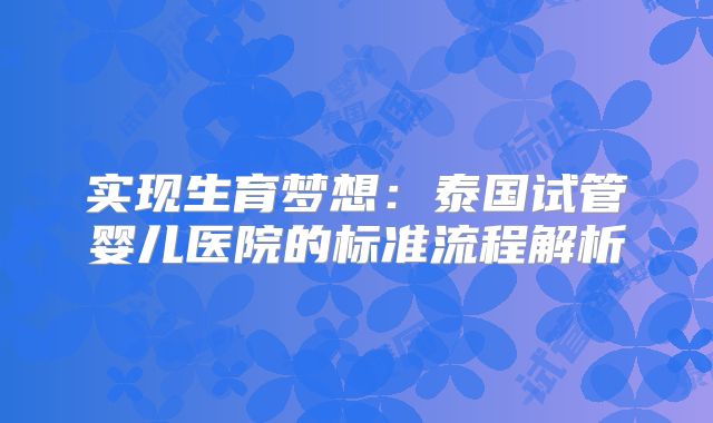 实现生育梦想:泰国试管婴儿医院的标准流程解析