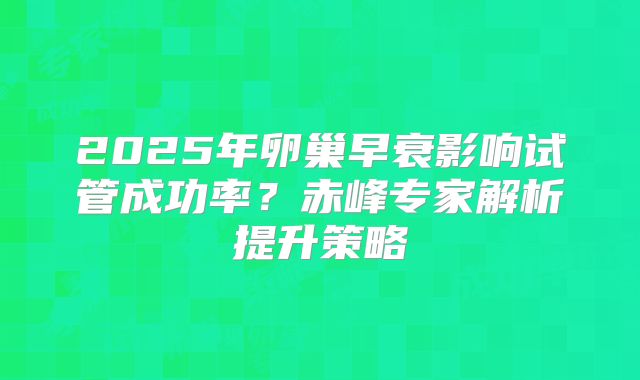 2025年卵巢早衰影响试管成功率？赤峰专家解析提升策略