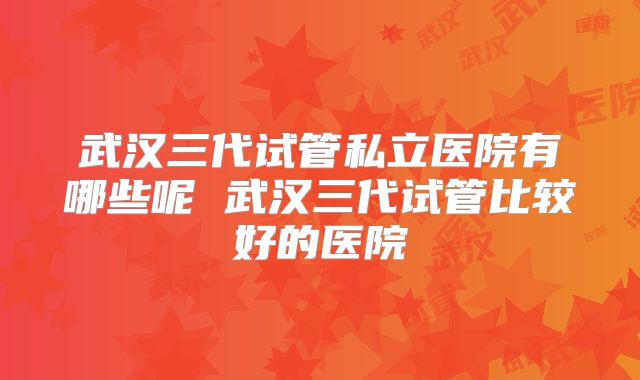 武汉三代试管私立医院有哪些呢 武汉三代试管比较好的医院