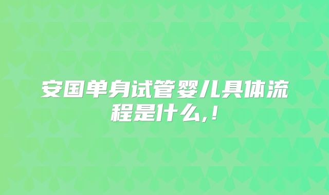 安国单身试管婴儿具体流程是什么,！