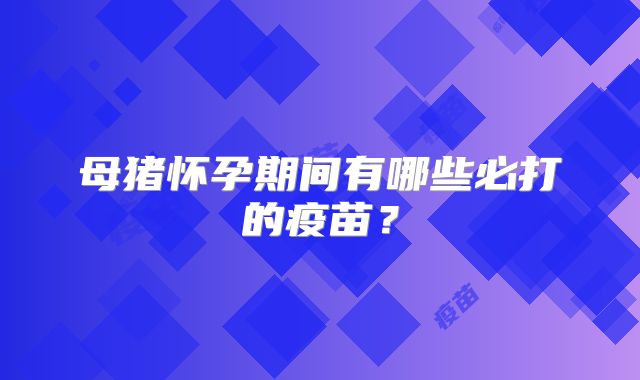 母猪怀孕期间有哪些必打的疫苗？