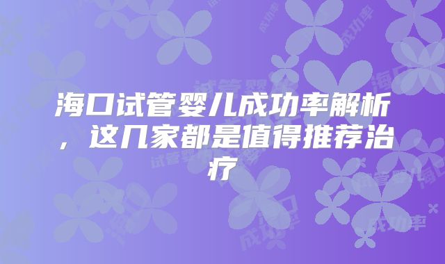 海口试管婴儿成功率解析,这几家都是值得推荐治疗