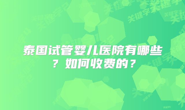泰国试管婴儿医院有哪些?如何收费的?