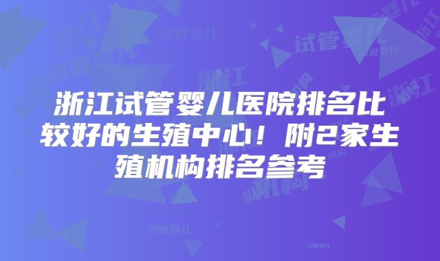 浙江试管婴儿医院排名比较好的生殖中心！附2家生殖机构排名参考