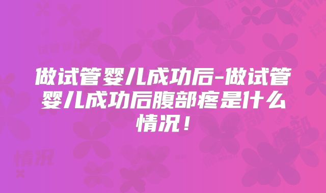 做试管婴儿成功后-做试管婴儿成功后腹部疼是什么情况!
