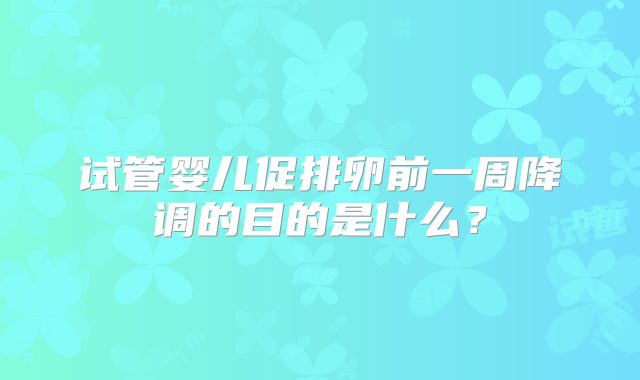 试管婴儿促排卵前一周降调的目的是什么？