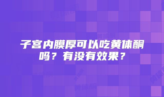 子宫内膜厚可以吃黄体酮吗?有没有效果?
