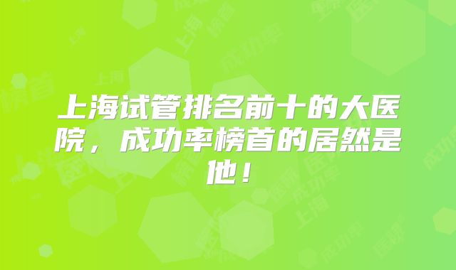 上海试管排名前十的大医院,成功率榜首的居然是他!