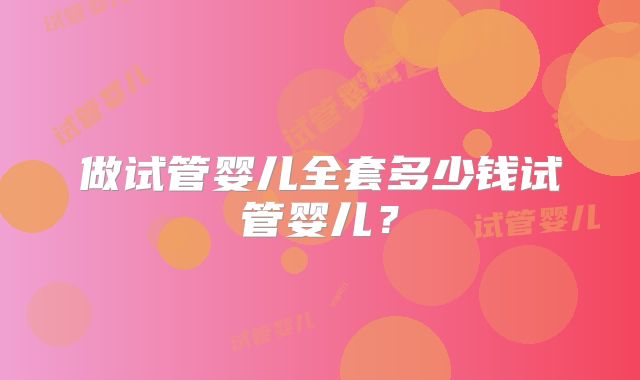 做试管婴儿全套多少钱试管婴儿?