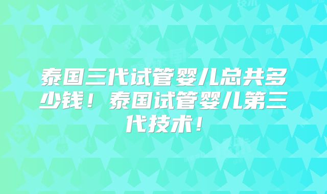 泰国三代试管婴儿总共多少钱！泰国试管婴儿第三代技术！