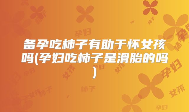 备孕吃柿子有助于怀女孩吗(孕妇吃柿子是滑胎的吗)