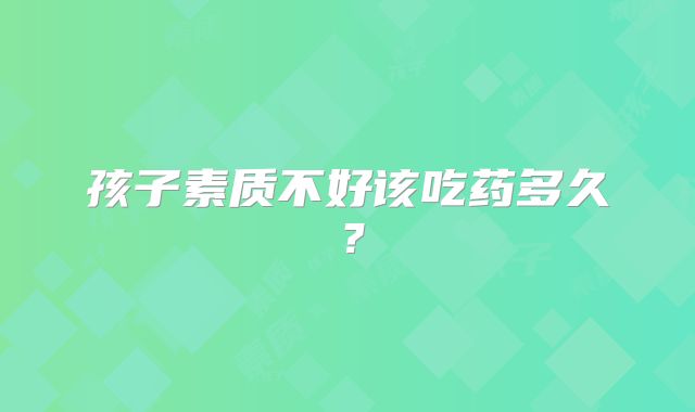 孩子素质不好该吃药多久?