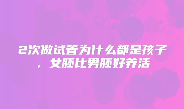 2次做试管为什么都是孩子，女胚比男胚好养活