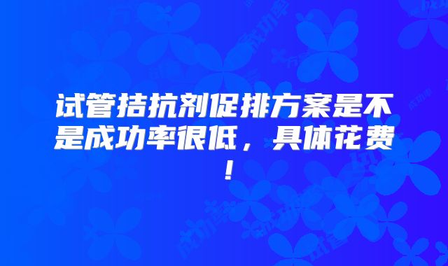 试管拮抗剂促排方案是不是成功率很低,具体花费!