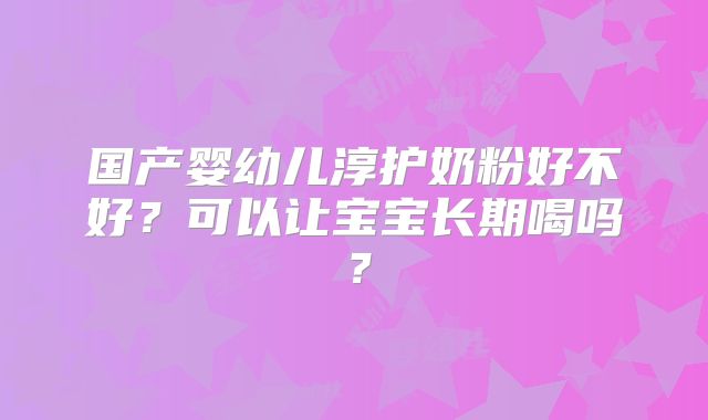 国产婴幼儿淳护奶粉好不好？可以让宝宝长期喝吗？