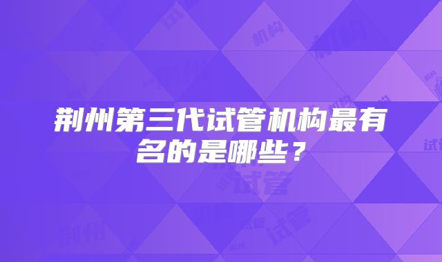 荆州第三代试管机构最有名的是哪些？