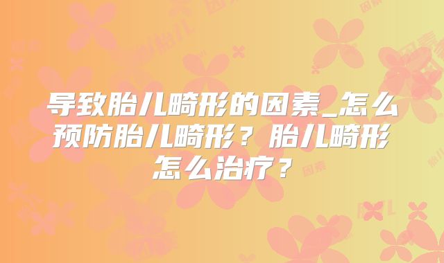 导致胎儿畸形的因素_怎么预防胎儿畸形？胎儿畸形怎么治疗？