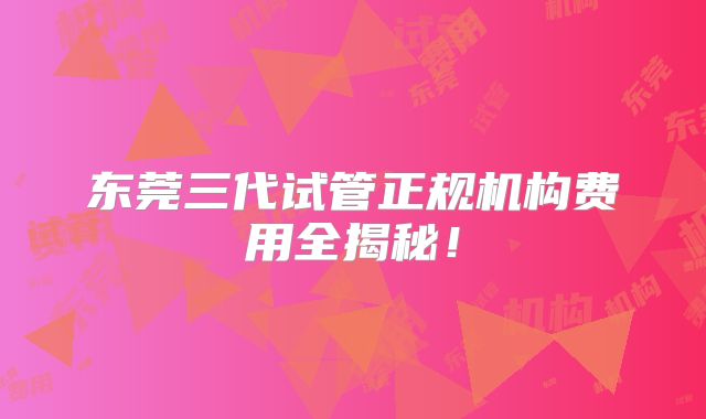 东莞三代试管正规机构费用全揭秘！