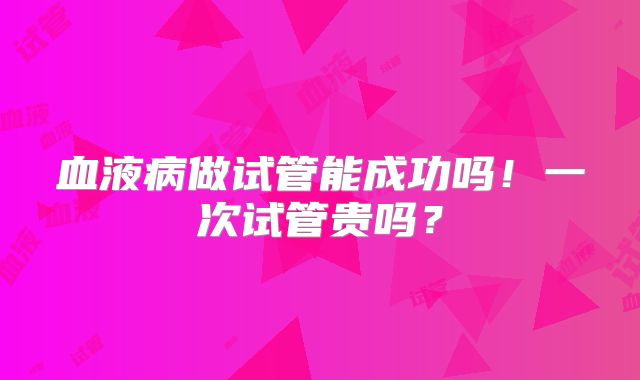 血液病做试管能成功吗!一次试管贵吗?