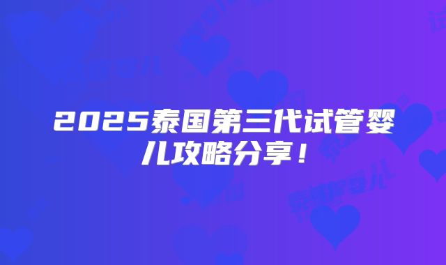 2025泰国第三代试管婴儿攻略分享！