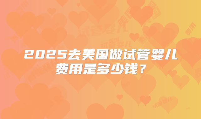 2025去美国做试管婴儿费用是多少钱?