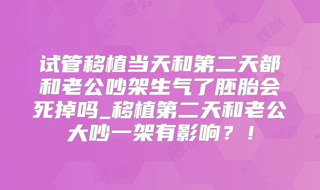 试管移植当天和第二天都和老公吵架生气了胚胎会死掉吗_移植第二天和老公大吵一架有影响？！