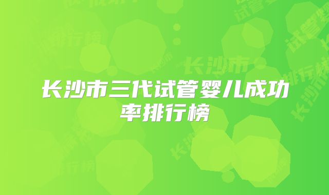 长沙市三代试管婴儿成功率排行榜