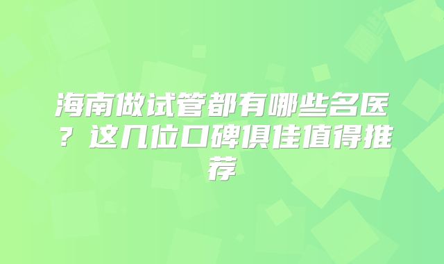 海南做试管都有哪些名医？这几位口碑俱佳值得推荐