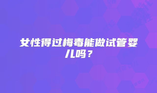 女性得过梅毒能做试管婴儿吗?