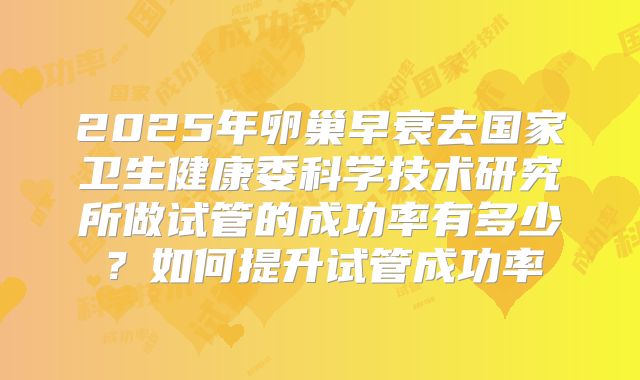 2025年卵巢早衰去国家卫生健康委科学技术研究所做试管的成功率有多少?如何提升试管成功率