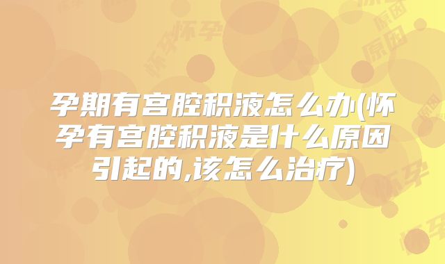 孕期有宫腔积液怎么办(怀孕有宫腔积液是什么原因引起的,该怎么治疗)