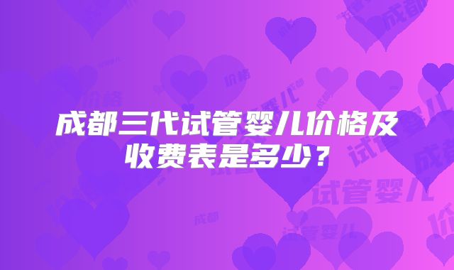 成都三代试管婴儿价格及收费表是多少？