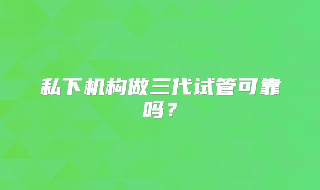 私下机构做三代试管可靠吗？
