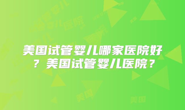 美国试管婴儿哪家医院好?美国试管婴儿医院?