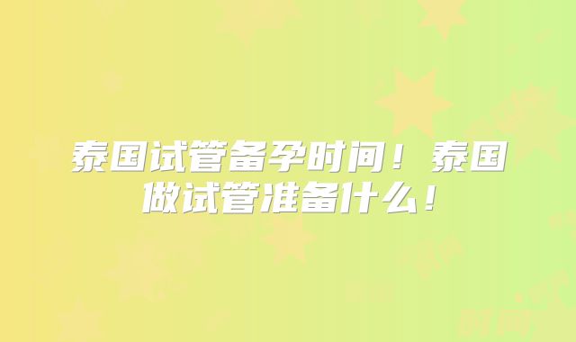泰国试管备孕时间!泰国做试管准备什么!