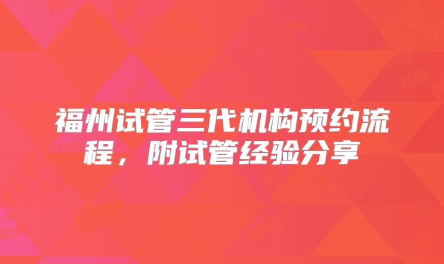 福州试管三代机构预约流程,附试管经验分享