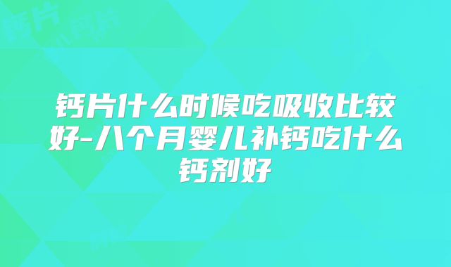 钙片什么时候吃吸收比较好-八个月婴儿补钙吃什么钙剂好