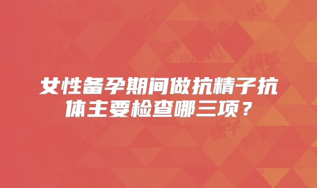 女性备孕期间做抗精子抗体主要检查哪三项?