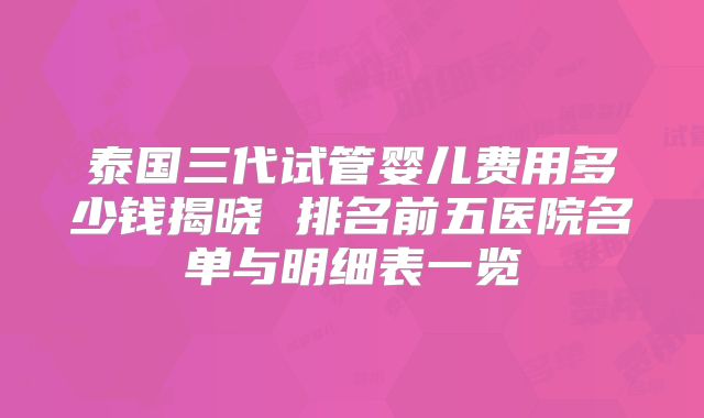 泰国三代试管婴儿费用多少钱揭晓 排名前五医院名单与明细表一览